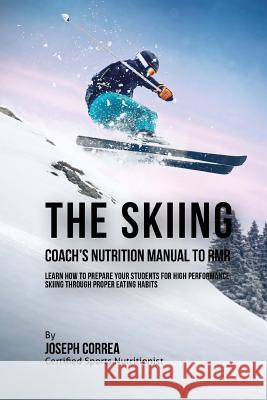 The Skiing Coach's Nutrition Manual To RMR: Learn How To Prepare Your Students For High Performance Skiing Through Proper Eating Habits Correa (Certified Sports Nutritionist) 9781523770007 Createspace Independent Publishing Platform