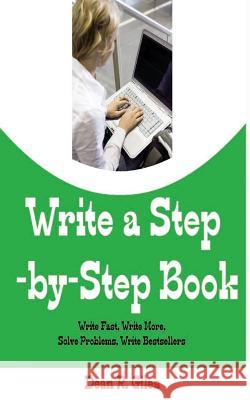 Write a Step by Step Book: Write Fast, Write Better, Write More, Solve Problems, Write Bestsellers, Learn How to Write a Book That Sells Dean R. Giles 9781523770212 Createspace Independent Publishing Platform