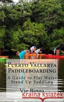 Puerto Vallarta Paddleboarding: A Guide to Flat Water Stand Up Paddling Vie Binga 9781523774753 Createspace Independent Publishing Platform