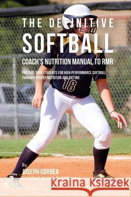 The Definitive Softball Coach's Nutrition Manual To RMR: Prepare Your Students For High Performance Softball Through Proper Nutrition And Dieting Correa (Certified Sports Nutritionist) 9781523774906 Createspace Independent Publishing Platform