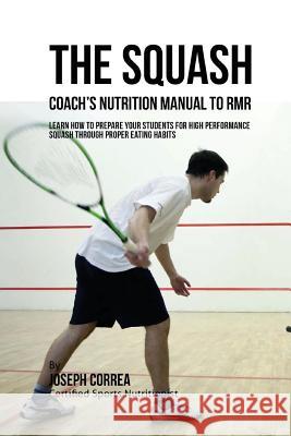The Squash Coach's Nutrition Manual To RMR: Learn How To Prepare Your Students For High Performance Squash Through Proper Eating Habits Correa (Certified Sports Nutritionist) 9781523774913 Createspace Independent Publishing Platform