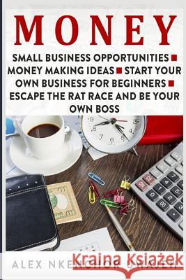 Money: Small Business Opportunities - Money Making Ideas - Start Your Own Business for Beginners - Escape the Rat Race and Be Alex Nkenchor Uwajeh 9781523776696