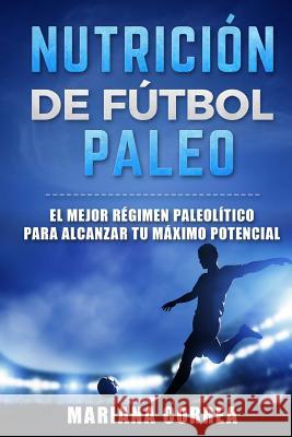 NUTRICION De FUTBOL PALEO: EL MEJOR REGIMEN PALEOLITICO PARA ALCANZAR Tu MAXIMO POTENCIAL Correa, Mariana 9781523776962