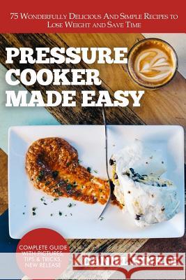 Pressure Cooker Made Easy: 75 Wonderfully Delicious And Simple Recipes to Lose Weight and Save Time Delgado, Marvin 9781523779741