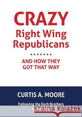 Crazy Right Wing Republicans and How They Got That Way Curtis a. Moore 9781523783984 Createspace Independent Publishing Platform