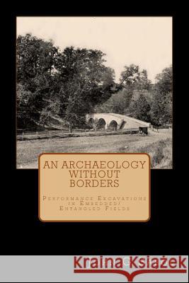 An Archaeology Without Borders: : Performance Excavations in Embedded/Entangled Fields Sabol Jr, John G. 9781523787760 Createspace Independent Publishing Platform