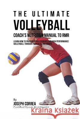 The Ultimate Volleyball Coach's Nutrition Manual To RMR: Learn How To Prepare Your Students For High Performance Volleyball Through Proper Eating Habi Correa (Certified Sports Nutritionist) 9781523789009 Createspace Independent Publishing Platform
