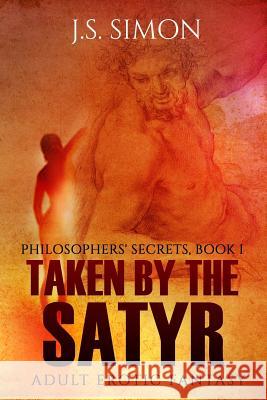 Taken by the Satyr: Philosophers' Secrets, Book I J. S. Simon 9781523789085 Createspace Independent Publishing Platform