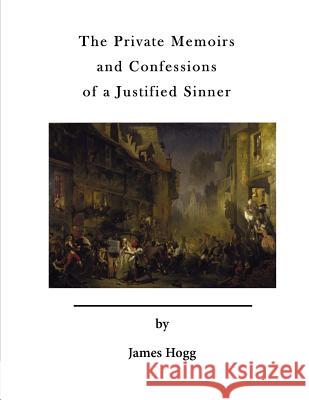 The Private Memoirs and Confessions of a Justified Sinner: With a Detail of Curious Traditionary Facts, and Other Evidence, by the Editor James Hogg 9781523792580 Createspace Independent Publishing Platform