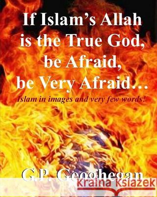 If Islam's Allah is the True God, be Afraid, be very Afraid Geoghegan, G. P. 9781523794416 Createspace Independent Publishing Platform