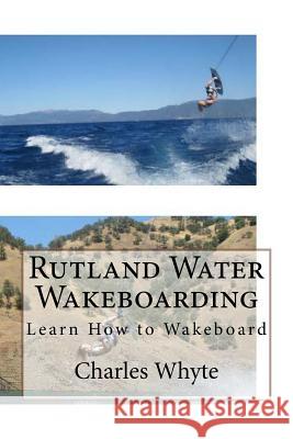 Rutland Water Wakeboarding: Learn How to Wakeboard Charles Whyte 9781523797073 Createspace Independent Publishing Platform