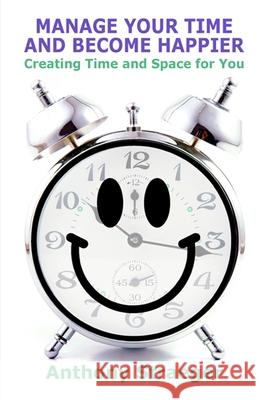 Manage your time and become happier: Creating time and space for you Straeger, Anthony 9781523797912 Createspace Independent Publishing Platform