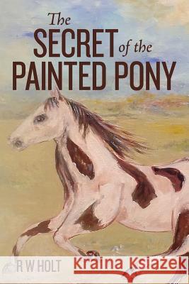 The Secret of the Painted Pony R. W. Holt Nancy B. Brewer 9781523798766 Createspace Independent Publishing Platform