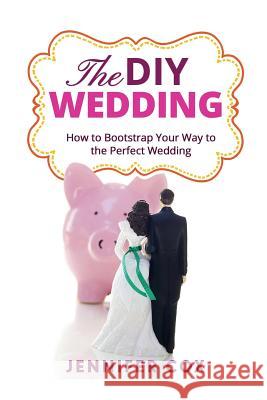 The DIY Wedding: How to Bootstrap Your Way to the Perfect Wedding Jennifer Cox 9781523804955 Createspace Independent Publishing Platform