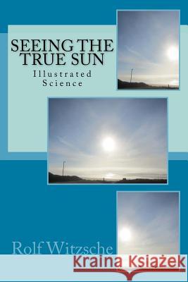 Seeing the True Sun: Illustrated Science Rolf a. F. Witzsche 9781523805396 Createspace Independent Publishing Platform