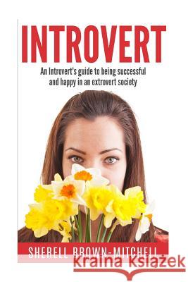 Introvert: An Introvert's Guide To Being Successful And Happy In An Extrovert Society Brown-Mitchell, Sherell 9781523806386