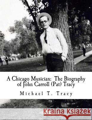 A Chicago Musician: The Biography of John Carroll (Pat) Tracy Michael T. Tracy 9781523808717 Createspace Independent Publishing Platform