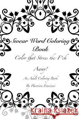 Swear Word Coloring Book: Color that Stress the F*ck Away Francisco, Harrison 9781523809288