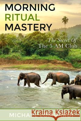 Morning Ritual Mastery: The Secret Of The 5 AM Club Lombardi, Michael 9781523809509 Createspace Independent Publishing Platform