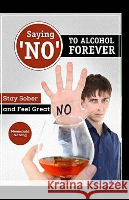 Saying ?no? to Alcohol Forever: Stay Sober and Feel Great Meenakshi Narang 9781523811687 Createspace Independent Publishing Platform