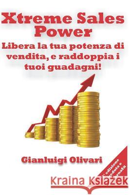 Xtreme Sales Power: Libera la tua potenza di vendita e raddoppia i tuoi guadagni! Gianluigi Olivari 9781523814138 Createspace Independent Publishing Platform
