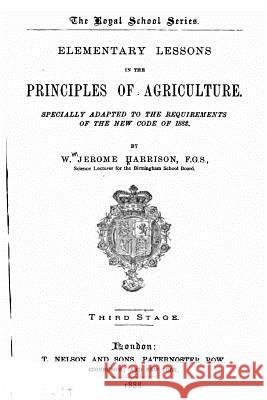 Elementary Lessons in the Principles of Agriculture, Specially Adapted to the Requirements of the New Code of 1882 William J. Harrison 9781523814411 Createspace Independent Publishing Platform