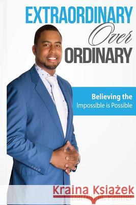 EXTRAORDINARY Over ORDINARY: Believing the Impossible is Possible Darren M. Palmer 9781523814725