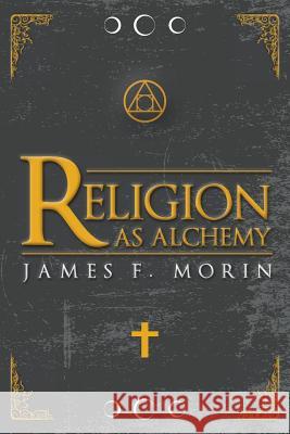 Religion as Alchemy James F. Morin 9781523816088 Createspace Independent Publishing Platform