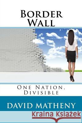 Border Wall: One Nation, Divisible David Matheny 9781523817924 Createspace Independent Publishing Platform