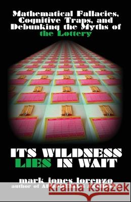 Its Wildness Lies in Wait: Mathematical Fallacies, Cognitive Traps, and Debunking the Myths of the Lottery Mark Jones Lorenzo 9781523821259 Createspace Independent Publishing Platform