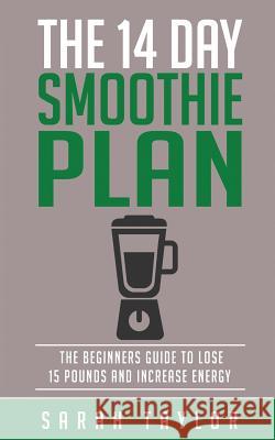 Smoothies: The 14 Day Green Smoothie Cleanse Plan - The Beginner's Guide To Losi Taylor, Sarah 9781523823987 Createspace Independent Publishing Platform
