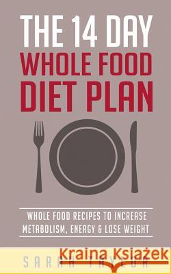 Whole Foods: The Complete Whole Food Fix: The 14 Day Diet Plan: Easy To Make Wh Taylor, Sarah 9781523824113 Createspace Independent Publishing Platform