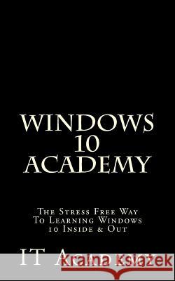 Windows 10: Academy - The Stress Free Way To Learning Windows 10 Inside & Out - It Academy 9781523825066 Createspace Independent Publishing Platform