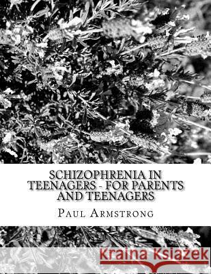 Schizophrenia In Teenagers - For Parents And Teenagers Armstrong, Paul 9781523826001 Createspace Independent Publishing Platform