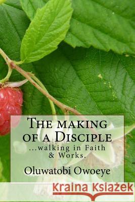 The making of a Disciple: ...walking in faith and works Owoeye, Oluwatobi Michael 9781523831555 Createspace Independent Publishing Platform