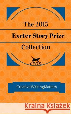 The 2015 Exeter Story Prize Collection: Fifteen New Stories Richard Buxton Cathie Hartigan 9781523831791 Createspace Independent Publishing Platform