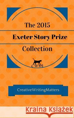 The 2015 Exeter Story Prize Collection: Fifteen New Stories Richard Buxton Cathie Hartigan 9781523831791