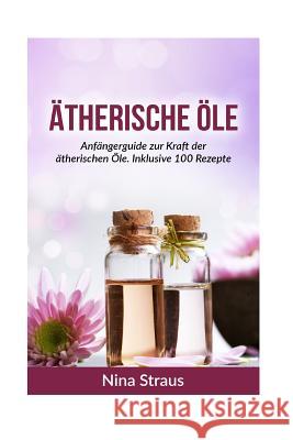 Ätherische Öle: Anfängerguide zur Kraft der ätherischen Öle. Inklusive 100 Rezepte Straus, Nina 9781523832316