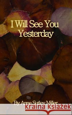 I Will See You Yesterday Anne Sutley Miller 9781523834754 Createspace Independent Publishing Platform