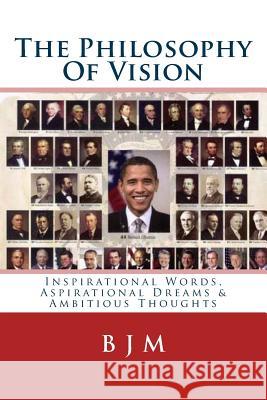 The Philosophy Of Vision: Inspirational Words, Aspirational Dreams & Ambitious Thoughts B. J. M 9781523835850 Createspace Independent Publishing Platform