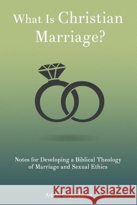 What Is Christian Marriage?: Notes for Developing a Biblical Theology of Marriage and Sexual Ethics Adam K. Copenhaver 9781523837229