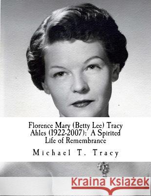 Florence Mary (Betty Lee) Tracy Ahles: A Spirited Life of Remembrance Michael T. Tracy 9781523837663 Createspace Independent Publishing Platform