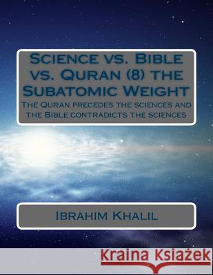 Science vs. Bible vs. Quran (8) the Subatomic Weight: The Quran preceded the sciences and the Bible contradicts the sciences Aly, Ibrahim Khalil 9781523838264 Createspace Independent Publishing Platform