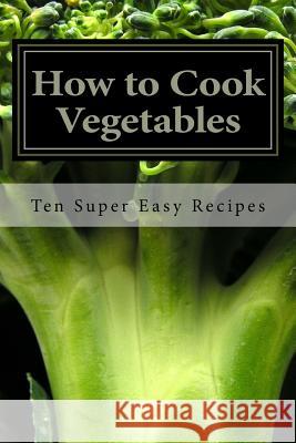 How to Cook Vegetables: Ten Super Easy Recipes Ken Todd Williams 9781523838479