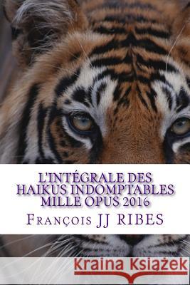 L'integrale des haikus indomptables mille opus 2016: Poemes courts contemporains Ribes, Francois Jj 9781523838554 Createspace Independent Publishing Platform