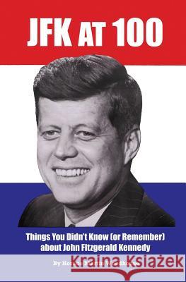 JFK at 100: Things You Didn't Know (or Remember) about John Fitzgerald Kennedy Horace Martin Woodhouse 9781523839278 Createspace Independent Publishing Platform
