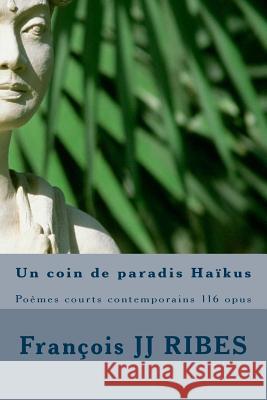 Un coin de paradis Haïkus: Poèmes courts contemporains 116 opus Ribes, Francois Jj 9781523840410 Createspace Independent Publishing Platform