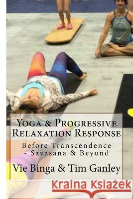 Yoga & Progressive Relaxation Response: Before Transcendence - Savasana & Beyond Vie Binga Tim Ganley 9781523843770 Createspace Independent Publishing Platform