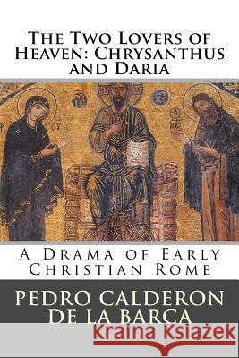 The Two Lovers of Heaven: Chrysanthus and Daria: A Drama of Early Christian Rome Pedro Calderon De La Barca 9781523847310