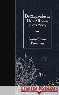 De Aquaeductu Urbis Romae: Latin Text Frontinus, Sextus Julius 9781523847686 Createspace Independent Publishing Platform